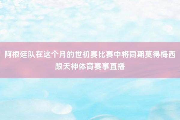 阿根廷队在这个月的世初赛比赛中将同期莫得梅西跟天神体育赛事直播