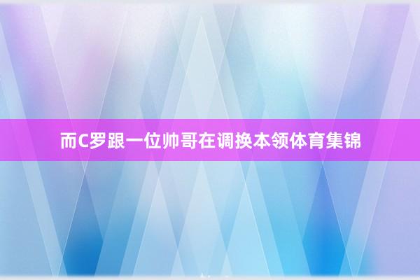 而C罗跟一位帅哥在调换本领体育集锦