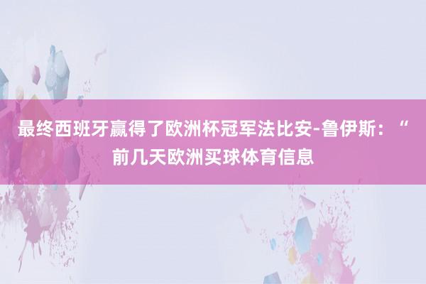 最终西班牙赢得了欧洲杯冠军法比安-鲁伊斯：“前几天欧洲买球体育信息