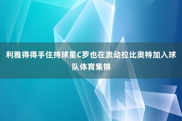 利雅得得手住持球星C罗也在激动拉比奥特加入球队体育集锦