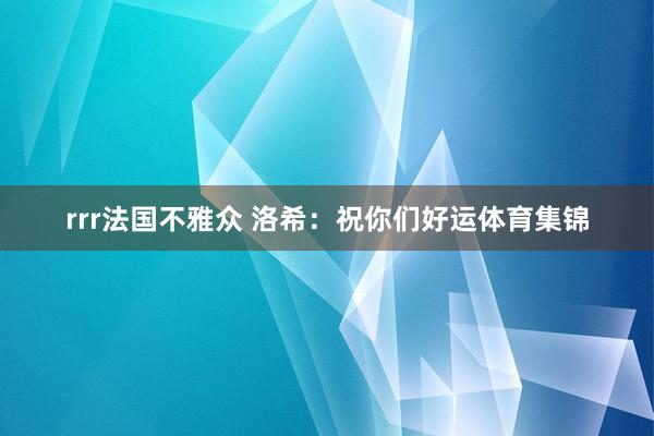 rrr法国不雅众 洛希：祝你们好运体育集锦