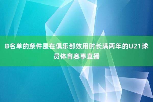 B名单的条件是在俱乐部效用时长满两年的U21球员体育赛事直播