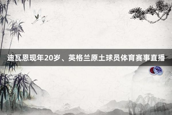 迪瓦恩现年20岁、英格兰原土球员体育赛事直播