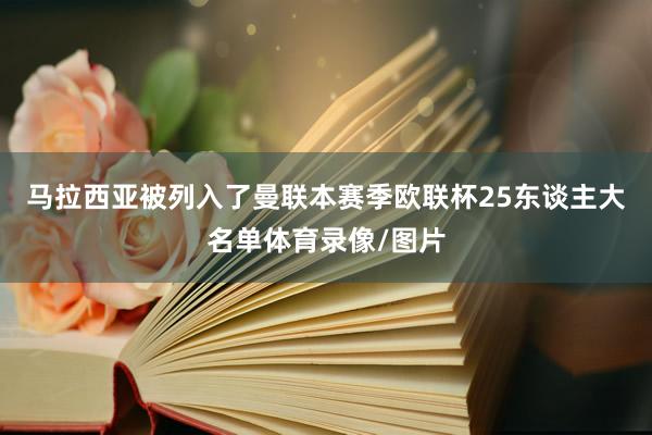 马拉西亚被列入了曼联本赛季欧联杯25东谈主大名单体育录像/图片