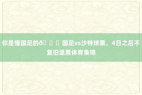 你是懂国足的😂国足vs沙特球票，4日之后不复旧退票体育集锦