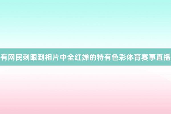 有网民刺眼到相片中全红婵的特有色彩体育赛事直播