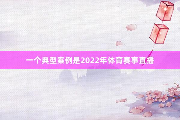 一个典型案例是2022年体育赛事直播