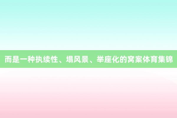 而是一种执续性、塌风景、举座化的窝案体育集锦