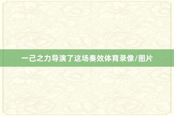 一己之力导演了这场奏效体育录像/图片