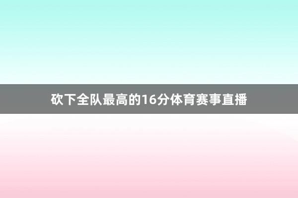 砍下全队最高的16分体育赛事直播