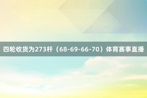 四轮收货为273杆（68-69-66-70）体育赛事直播