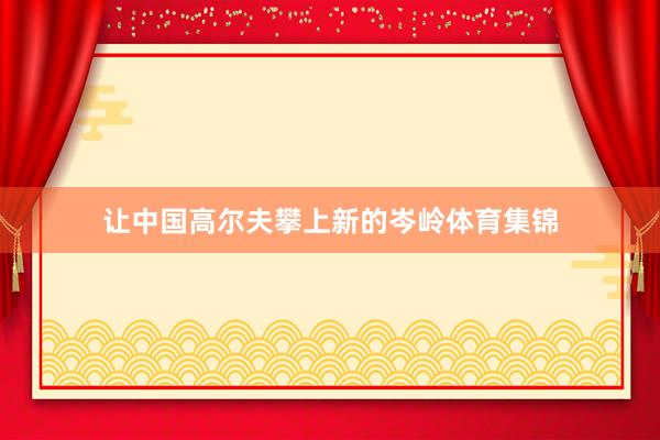 让中国高尔夫攀上新的岑岭体育集锦