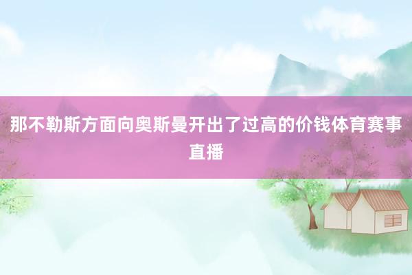 那不勒斯方面向奥斯曼开出了过高的价钱体育赛事直播