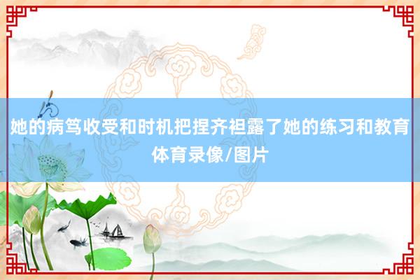 她的病笃收受和时机把捏齐袒露了她的练习和教育体育录像/图片