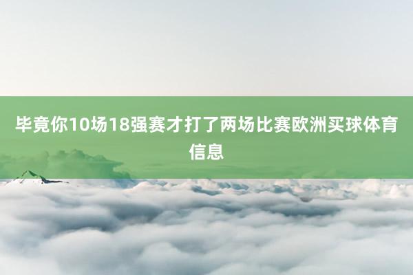 毕竟你10场18强赛才打了两场比赛欧洲买球体育信息