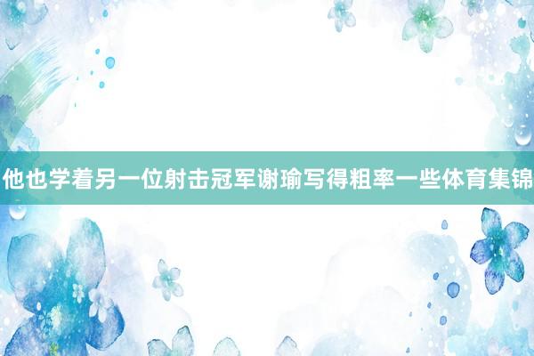 他也学着另一位射击冠军谢瑜写得粗率一些体育集锦