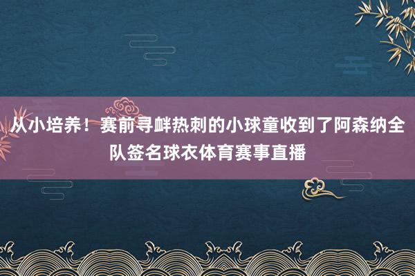 从小培养！赛前寻衅热刺的小球童收到了阿森纳全队签名球衣体育赛事直播