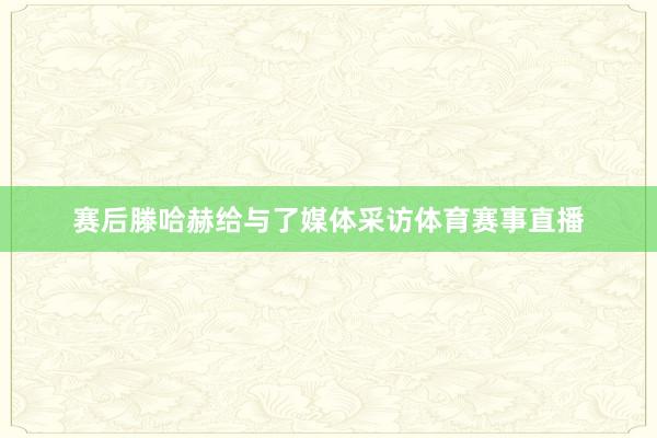 赛后滕哈赫给与了媒体采访体育赛事直播