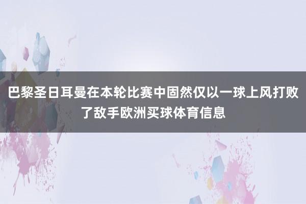 巴黎圣日耳曼在本轮比赛中固然仅以一球上风打败了敌手欧洲买球体育信息