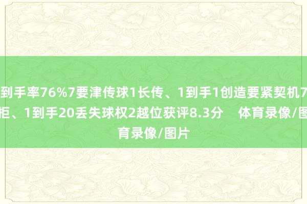 到手率76%7要津传球1长传、1到手1创造要紧契机7抗拒、1到手20丢失球权2越位获评8.3分    体育录像/图片