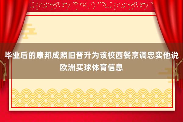 毕业后的康邦成照旧晋升为该校西餐烹调忠实他说欧洲买球体育信息