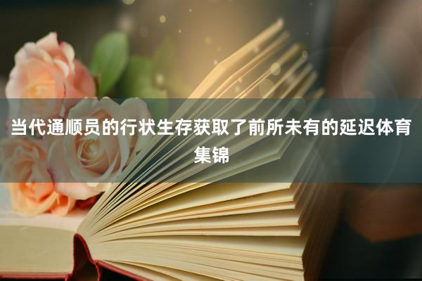 当代通顺员的行状生存获取了前所未有的延迟体育集锦