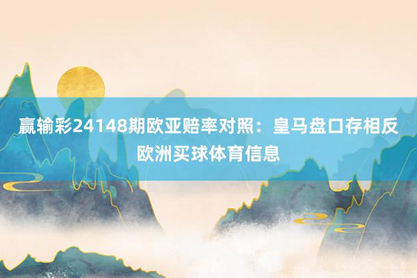 赢输彩24148期欧亚赔率对照：皇马盘口存相反欧洲买球体育信息