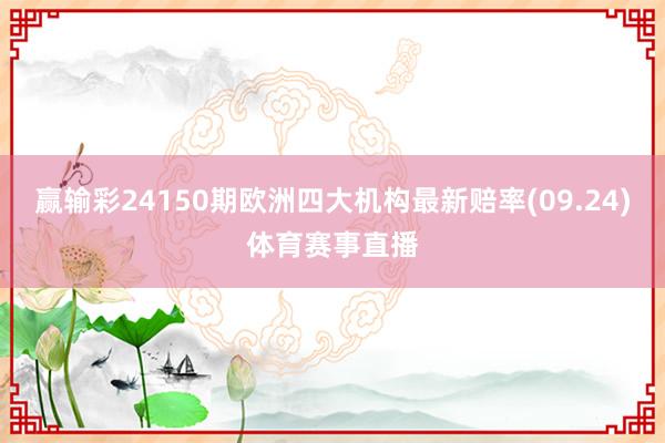 赢输彩24150期欧洲四大机构最新赔率(09.24)体育赛事直播