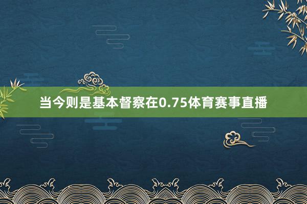 当今则是基本督察在0.75体育赛事直播