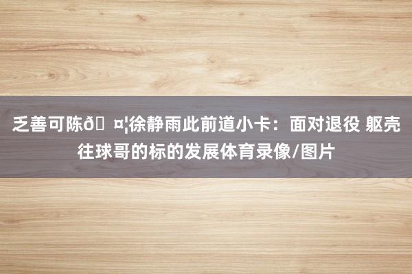 乏善可陈🤦徐静雨此前道小卡：面对退役 躯壳往球哥的标的发展体育录像/图片