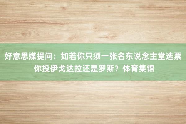 好意思媒提问：如若你只须一张名东说念主堂选票 你投伊戈达拉还是罗斯？体育集锦