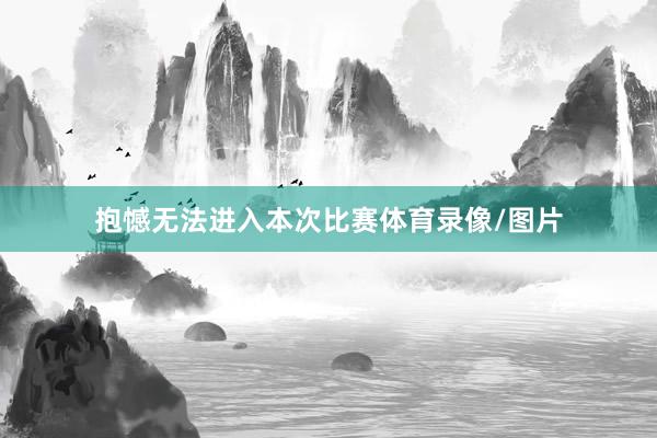 抱憾无法进入本次比赛体育录像/图片