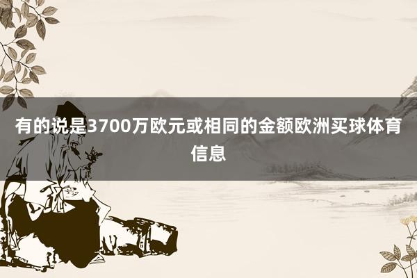 有的说是3700万欧元或相同的金额欧洲买球体育信息