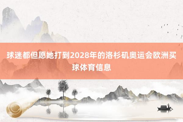 球迷都但愿她打到2028年的洛杉矶奥运会欧洲买球体育信息