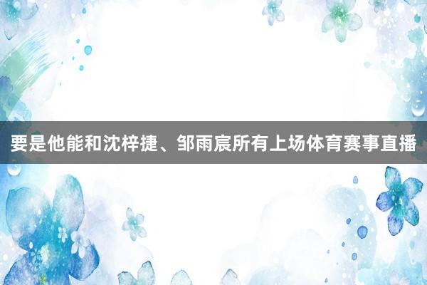 要是他能和沈梓捷、邹雨宸所有上场体育赛事直播