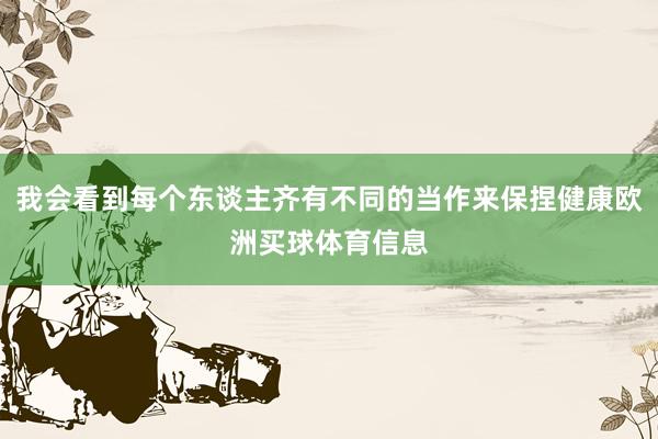 我会看到每个东谈主齐有不同的当作来保捏健康欧洲买球体育信息