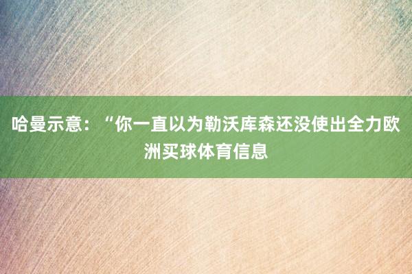 哈曼示意：“你一直以为勒沃库森还没使出全力欧洲买球体育信息