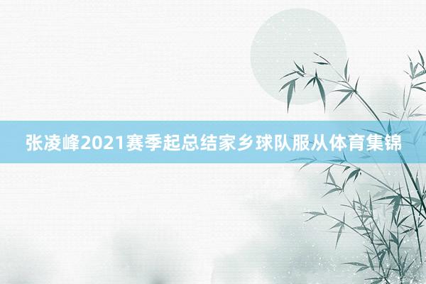 张凌峰2021赛季起总结家乡球队服从体育集锦