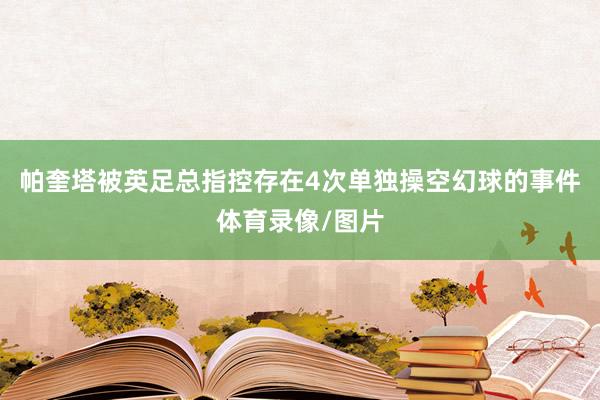 帕奎塔被英足总指控存在4次单独操空幻球的事件体育录像/图片