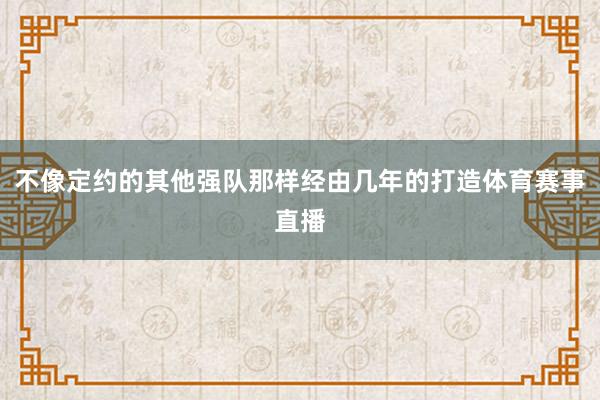 不像定约的其他强队那样经由几年的打造体育赛事直播