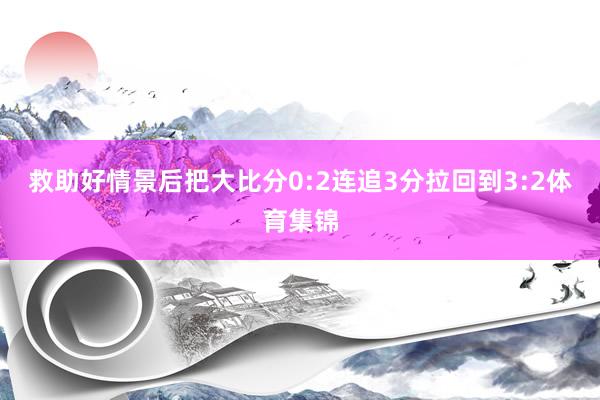 救助好情景后把大比分0:2连追3分拉回到3:2体育集锦