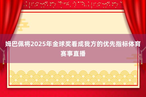 姆巴佩将2025年金球奖看成我方的优先指标体育赛事直播