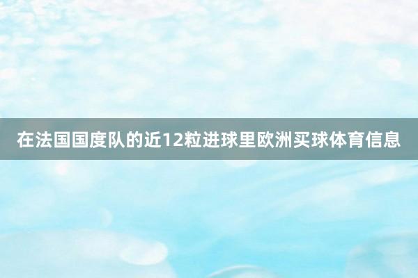 在法国国度队的近12粒进球里欧洲买球体育信息