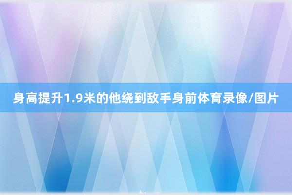 身高提升1.9米的他绕到敌手身前体育录像/图片