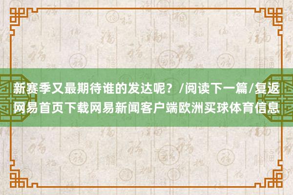 新赛季又最期待谁的发达呢？/阅读下一篇/复返网易首页下载网易新闻客户端欧洲买球体育信息