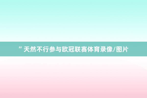 ”天然不行参与欧冠联赛体育录像/图片