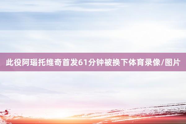 此役阿瑙托维奇首发61分钟被换下体育录像/图片