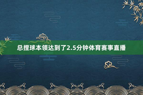 总捏球本领达到了2.5分钟体育赛事直播