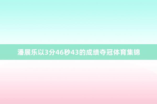 潘展乐以3分46秒43的成绩夺冠体育集锦