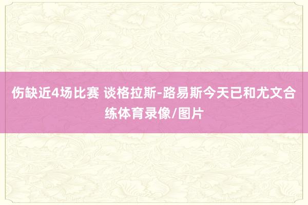 伤缺近4场比赛 谈格拉斯-路易斯今天已和尤文合练体育录像/图片